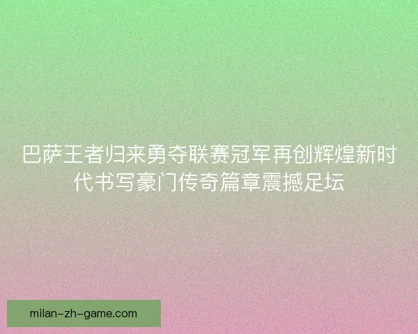 巴萨王者归来勇夺联赛冠军再创辉煌新时代书写豪门传奇篇章震撼足坛
