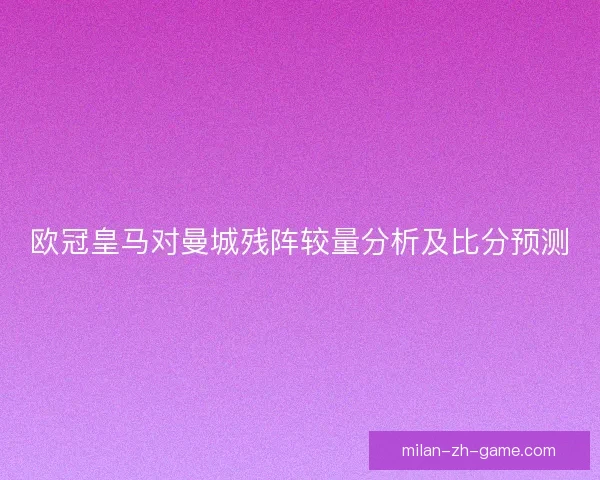 欧冠皇马对曼城残阵较量分析及比分预测