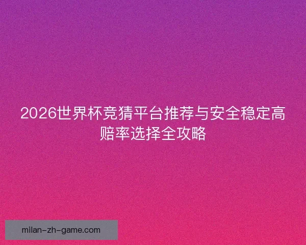 2026世界杯竞猜平台推荐与安全稳定高赔率选择全攻略