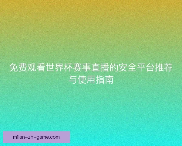 免费观看世界杯赛事直播的安全平台推荐与使用指南