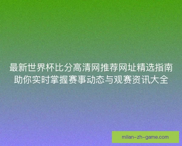 最新世界杯比分高清网推荐网址精选指南助你实时掌握赛事动态与观赛资讯大全