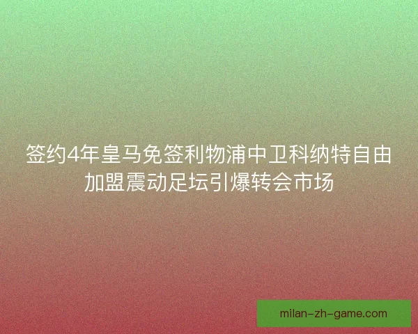 签约4年皇马免签利物浦中卫科纳特自由加盟震动足坛引爆转会市场