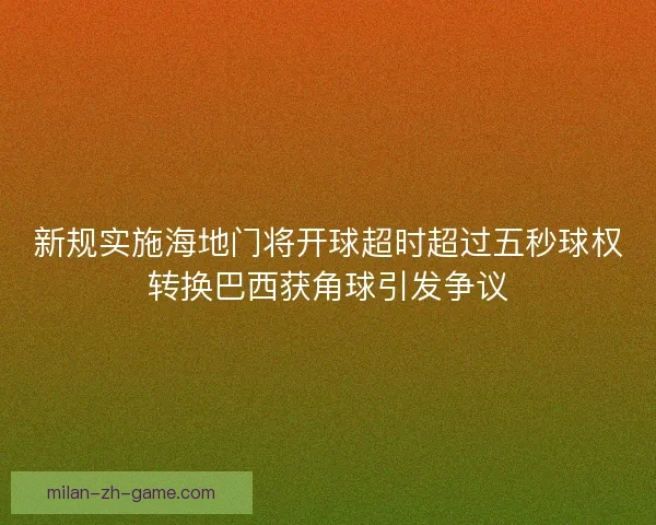 新规实施海地门将开球超时超过五秒球权转换巴西获角球引发争议