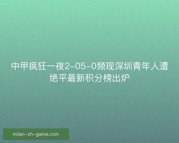 中甲疯狂一夜2-05-0频现深圳青年人遭绝平最新积分榜出炉
