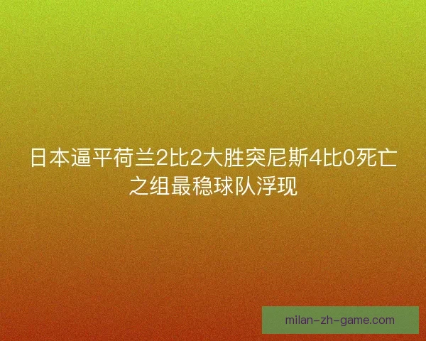日本逼平荷兰2比2大胜突尼斯4比0死亡之组最稳球队浮现