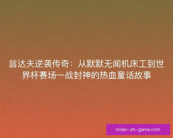 翁达夫逆袭传奇：从默默无闻机床工到世界杯赛场一战封神的热血童话故事