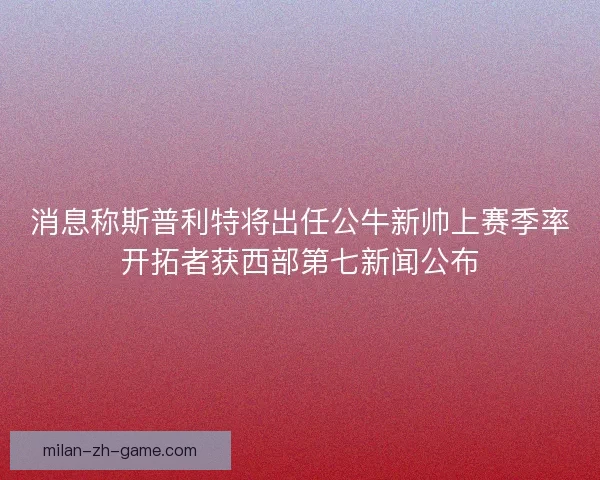 消息称斯普利特将出任公牛新帅上赛季率开拓者获西部第七新闻公布